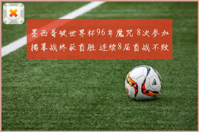 墨西哥破世界杯96年魔咒 8次参加揭幕战终获首胜 连续8届首战不败