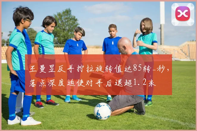 王曼昱反手拧拉旋转值达85转_秒，落点深度迫使对手后退超1.2米
