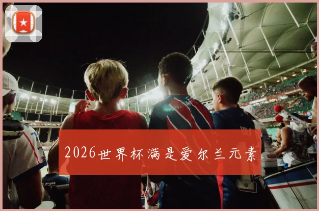 2026世界杯满是爱尔兰元素