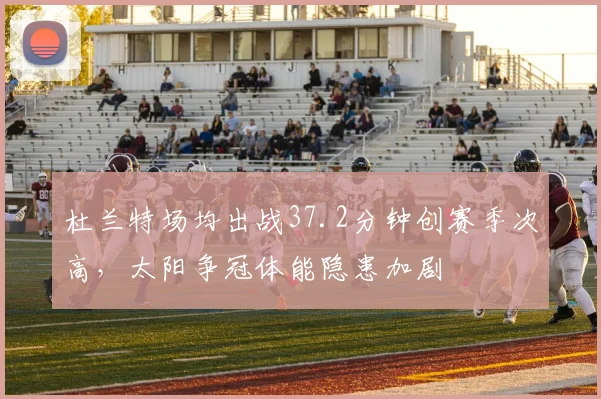 杜兰特场均出战37.2分钟创赛季次高，太阳争冠体能隐患加剧