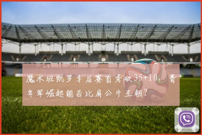 魔术班凯罗季后赛首秀砍35+10，青年军崛起能否比肩公牛王朝？
