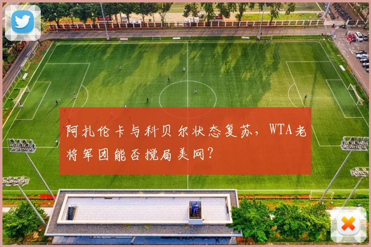 阿扎伦卡与科贝尔状态复苏，WTA老将军团能否搅局美网？