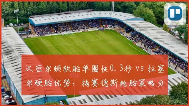 汉密尔顿软胎单圈快0.3秒 vs 拉塞尔硬胎优势，梅赛德斯轮胎策略分歧数据拆解